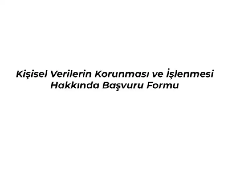 Kişisel Verilerin Korunması ve İşlenmesi Hakkında Başvuru Formu